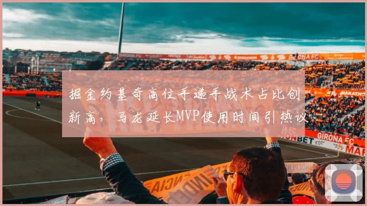 掘金约基奇高位手递手战术占比创新高，马龙延长MVP使用时间引热议