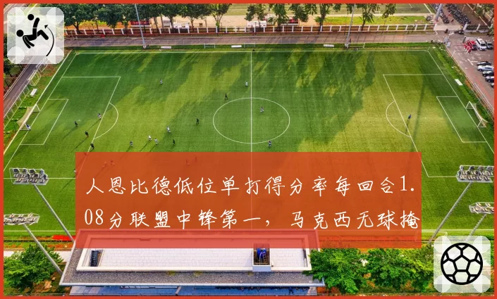 人恩比德低位单打得分率每回合1.08分联盟中锋第一，马克西无球掩护三分命中率飙升至46%__br_