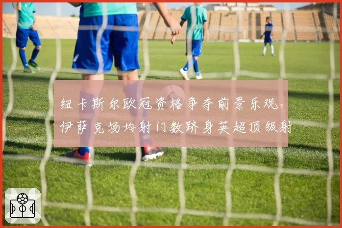纽卡斯尔欧冠资格争夺前景乐观，伊萨克场均射门数跻身英超顶级射手
