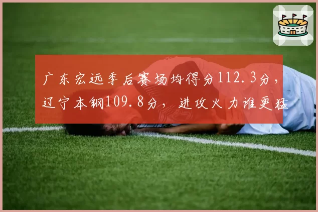 广东宏远季后赛场均得分112.3分，辽宁本钢109.8分，进攻火力谁更猛？