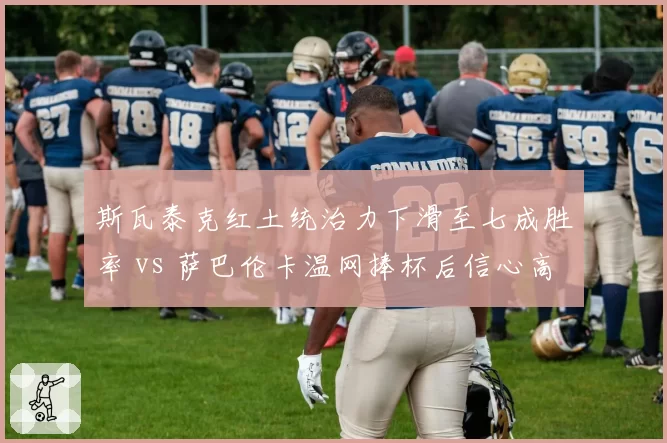 斯瓦泰克红土统治力下滑至七成胜率 vs 萨巴伦卡温网捧杯后信心高涨，女单格局生变