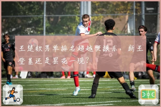 王楚钦男单排名超越樊振东，新王登基还是昙花一现？