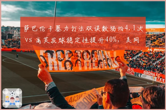 萨巴伦卡暴力打法双误数场均4.1次 vs 高芙发球稳定性提升40%，美网争冠隐患与优势并存
