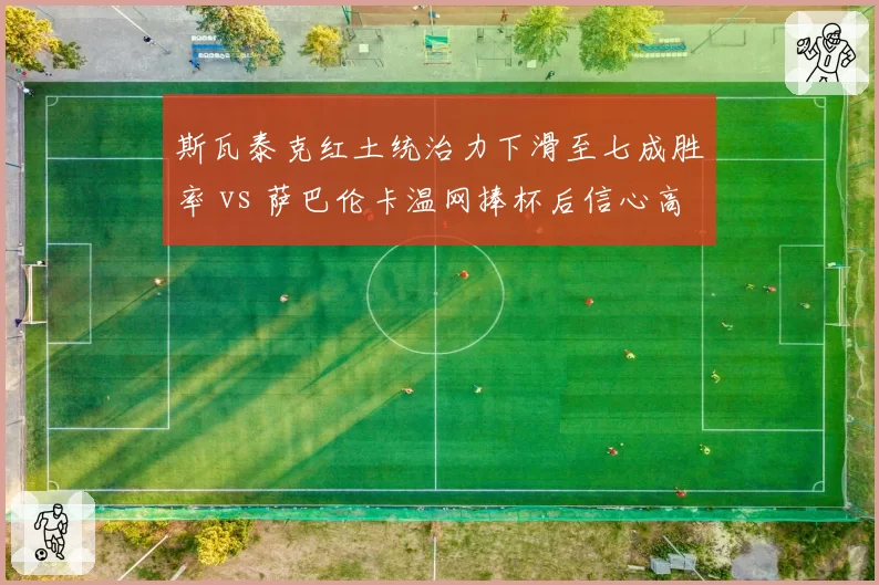 斯瓦泰克红土统治力下滑至七成胜率 vs 萨巴伦卡温网捧杯后信心高涨，女单格局生变