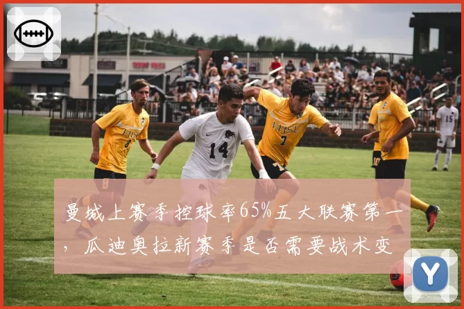 曼城上赛季控球率65%五大联赛第一，瓜迪奥拉新赛季是否需要战术变招？