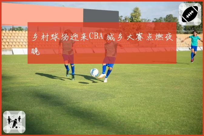 乡村球场迎来CBA 城乡大赛点燃夜晚