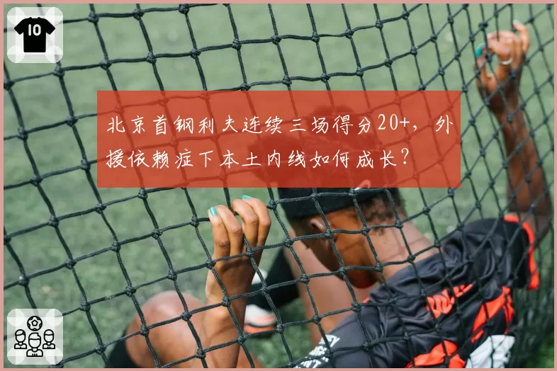 北京首钢利夫连续三场得分20+，外援依赖症下本土内线如何成长？