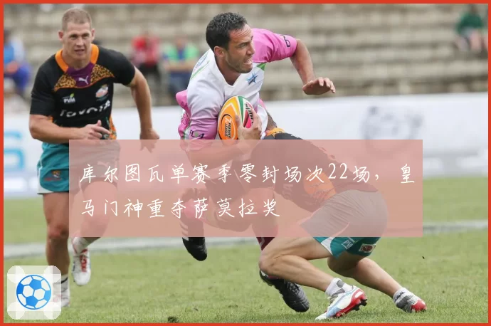 库尔图瓦单赛季零封场次22场，皇马门神重夺萨莫拉奖