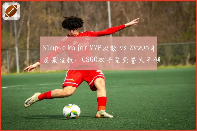 S1mple Major MVP次数 vs ZywOo年度最佳数，CSGO双子星荣誉天平倾斜