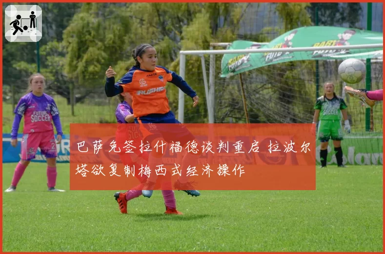 巴萨免签拉什福德谈判重启 拉波尔塔欲复制梅西式经济操作