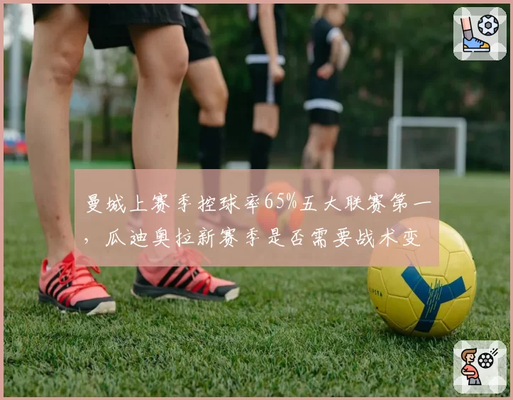 曼城上赛季控球率65%五大联赛第一，瓜迪奥拉新赛季是否需要战术变招？