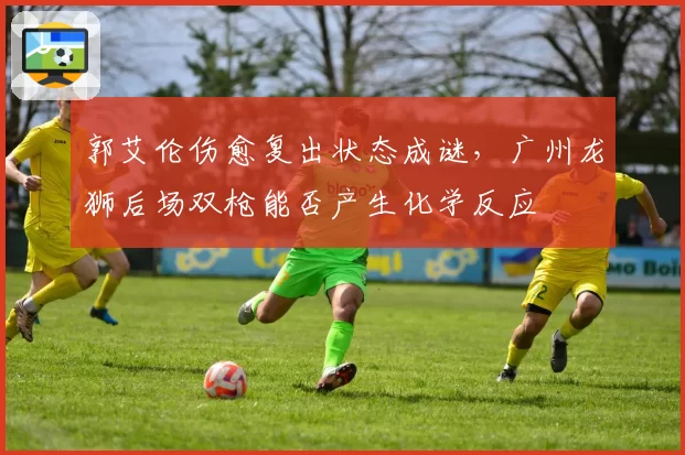 郭艾伦伤愈复出状态成谜,广州龙狮后场双枪能否产生化学反应