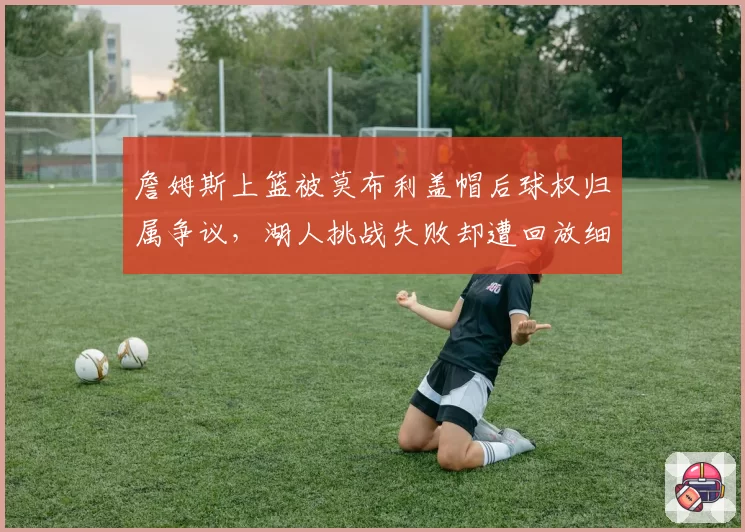 詹姆斯上篮被莫布利盖帽后球权归属争议，湖人挑战失败却遭回放细节打脸？