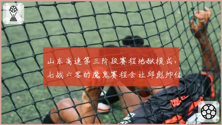 山东高速第三阶段赛程地狱模式，七战六客的魔鬼赛程会让邱彪帅位彻底坐实危机？