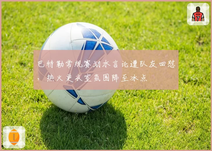 巴特勒常规赛划水言论遭队友回怼，热火更衣室氛围降至冰点