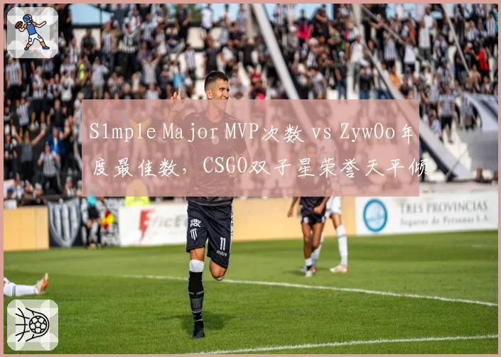 S1mple Major MVP次数 vs ZywOo年度最佳数，CSGO双子星荣誉天平倾斜