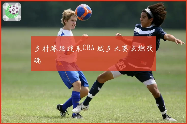 乡村球场迎来CBA 城乡大赛点燃夜晚