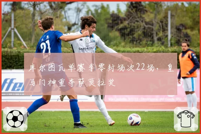库尔图瓦单赛季零封场次22场，皇马门神重夺萨莫拉奖