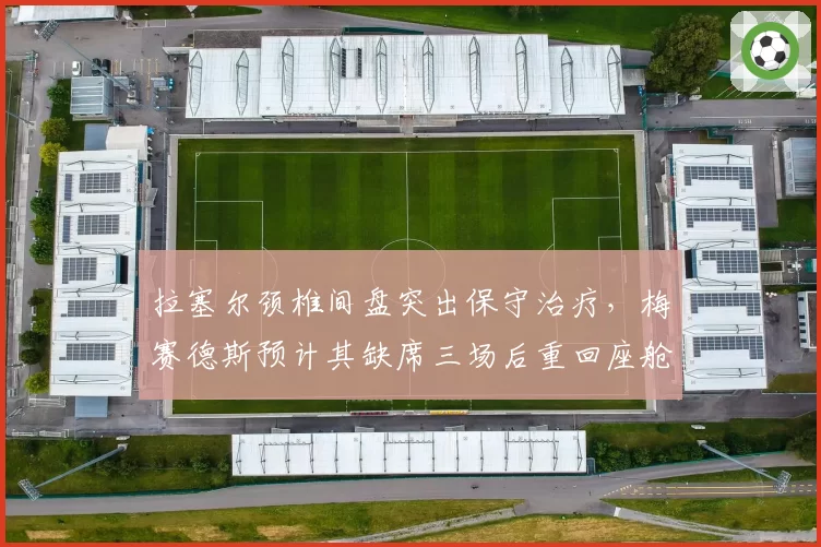 拉塞尔颈椎间盘突出保守治疗，梅赛德斯预计其缺席三场后重回座舱