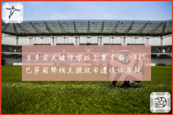 京多安关键传球较上赛季减少42%，巴萨前锋线支援效率遭媒体质疑