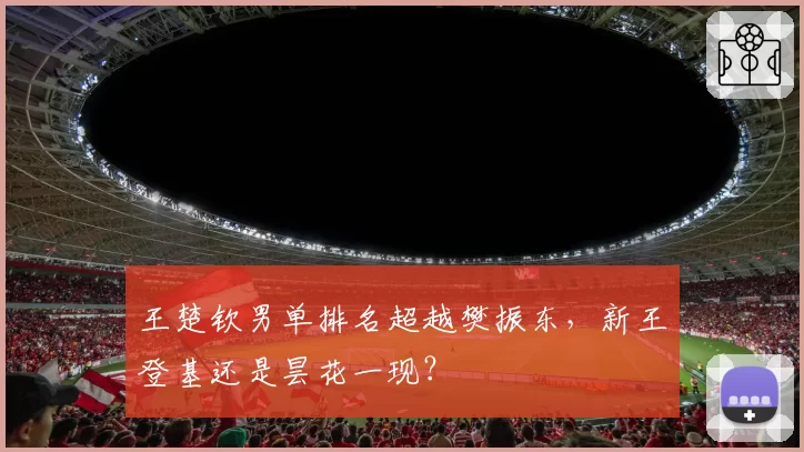 王楚钦男单排名超越樊振东，新王登基还是昙花一现？