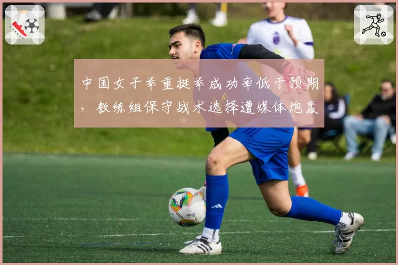 中国女子举重挺举成功率低于预期，教练组保守战术选择遭媒体炮轰