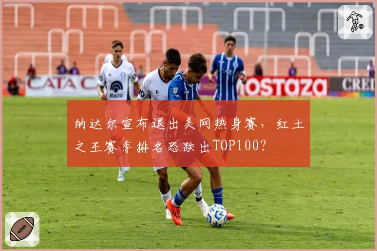 纳达尔宣布退出美网热身赛，红土之王赛季排名恐跌出TOP100？