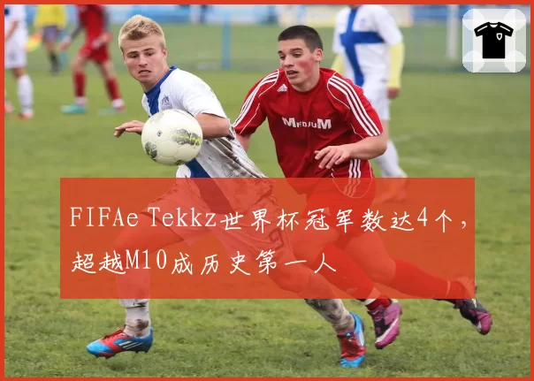 FIFAe Tekkz世界杯冠军数达4个，超越M10成历史第一人