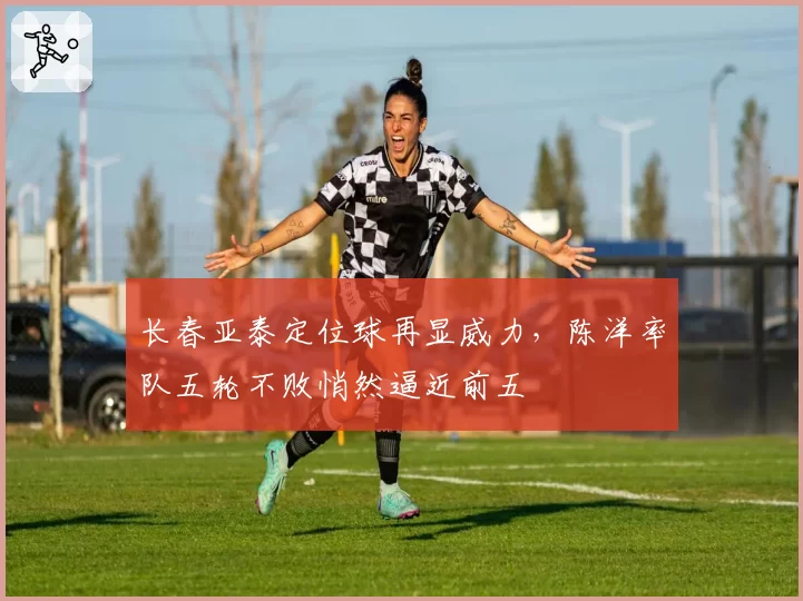 长春亚泰定位球再显威力，陈洋率队五轮不败悄然逼近前五