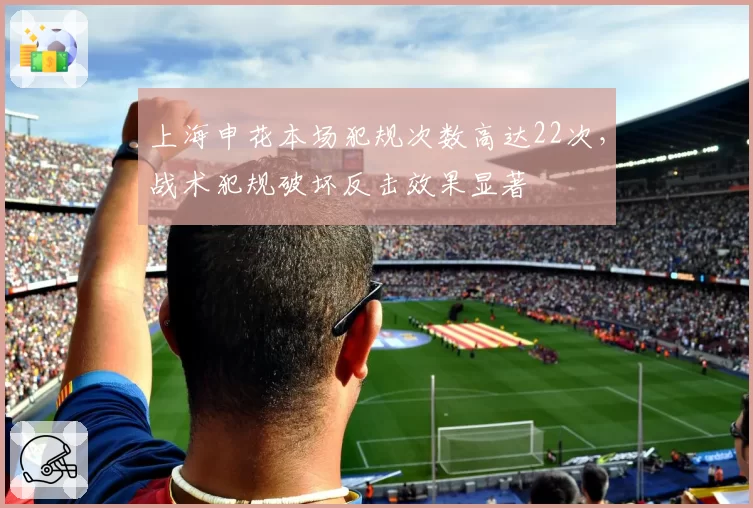 上海申花本场犯规次数高达22次，战术犯规破坏反击效果显著