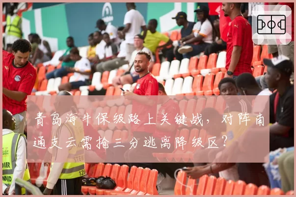 青岛海牛保级路上关键战，对阵南通支云需抢三分逃离降级区？