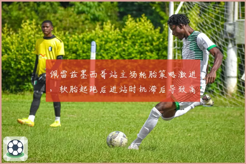 佩雷兹墨西哥站主场轮胎策略激进，软胎起跑后进站时机滞后导致高温衰减