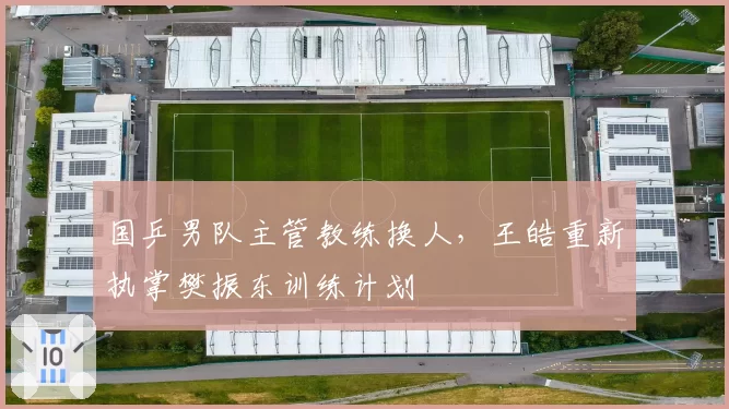 国乒男队主管教练换人，王皓重新执掌樊振东训练计划