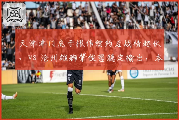天津津门虎于根伟续约后战绩起伏，vs 沧州雄狮肇俊哲稳定输出，本土少帅能力对比