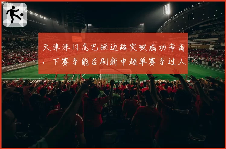 天津津门虎巴顿边路突破成功率高，下赛季能否刷新中超单赛季过人次数纪录？