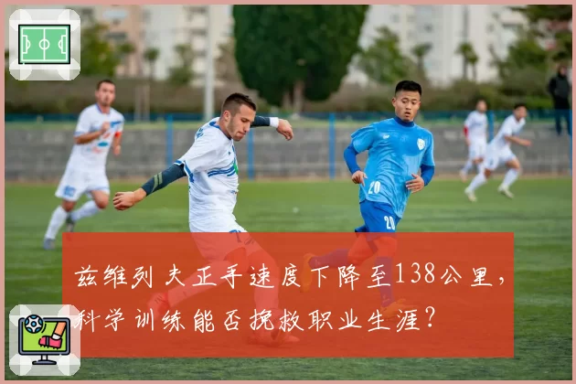 兹维列夫正手速度下降至138公里，科学训练能否挽救职业生涯？