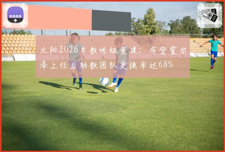 太阳2026年教练组重建:布登霍尔泽上任后助教团队更换率达68%