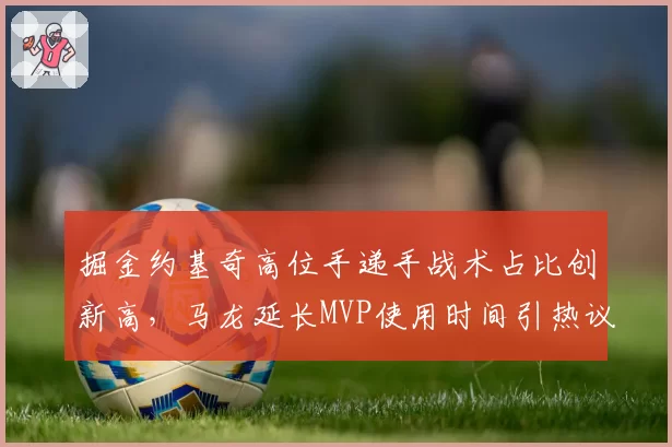 掘金约基奇高位手递手战术占比创新高，马龙延长MVP使用时间引热议