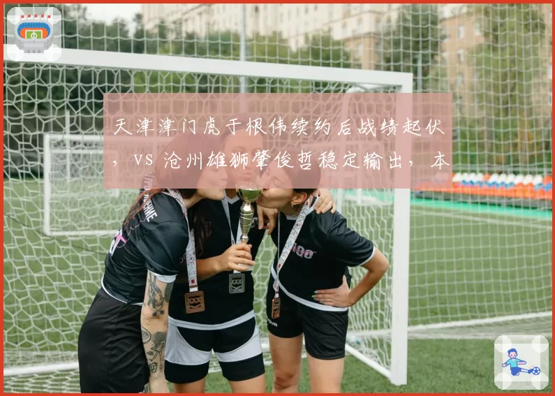 天津津门虎于根伟续约后战绩起伏，vs 沧州雄狮肇俊哲稳定输出，本土少帅能力对比