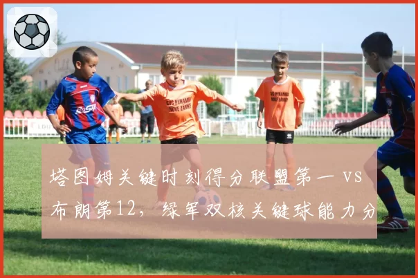 塔图姆关键时刻得分联盟第一 vs 布朗第12，绿军双核关键球能力分化