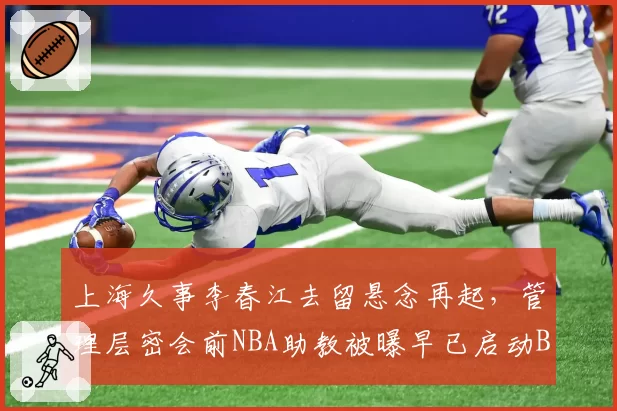 上海久事李春江去留悬念再起，管理层密会前NBA助教被曝早已启动B计划